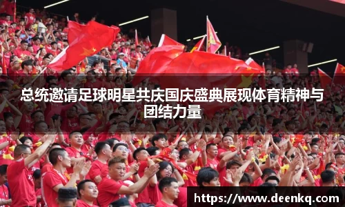 总统邀请足球明星共庆国庆盛典展现体育精神与团结力量